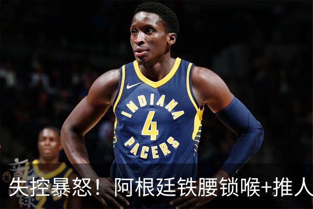失控暴怒！阿根廷铁腰锁喉+推人原因曝光：西班牙球员先唱歌挑衅